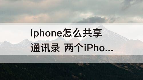 iphone怎么共享通讯录 两个iPhone怎么共享通讯录
