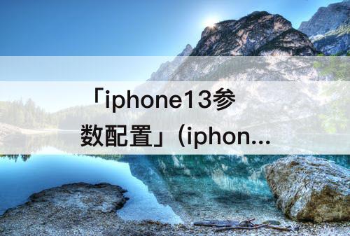 「iphone13参数配置」(iphone13参数配置详细图)