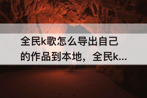 全民k歌怎么导出自己的作品到本地，全民k歌怎么导出自己的作品到本地音乐