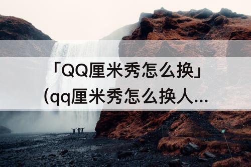 「QQ厘米秀怎么换」(qq厘米秀怎么换人物)