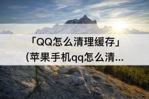 「QQ怎么清理缓存」(苹果手机qq怎么清理缓存和垃圾清理)