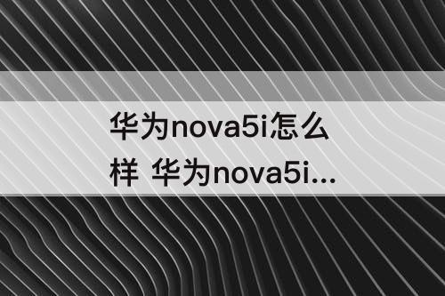 华为nova5i怎么样 华为nova5i怎么样删除一年的记录