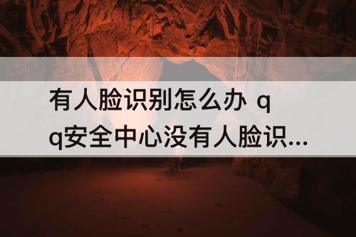 有人脸识别怎么办 qq安全中心没有人脸识别怎么办