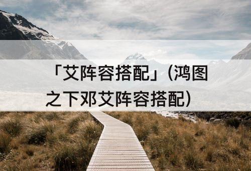 「艾阵容搭配」(鸿图之下邓艾阵容搭配)