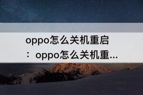 oppo怎么关机重启：oppo怎么关机重启电源键失灵