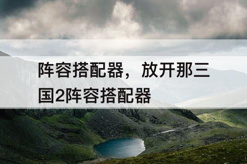 阵容搭配器，放开那三国2阵容搭配器