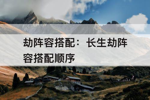 劫阵容搭配：长生劫阵容搭配顺序