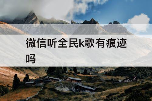 微信听全民k歌有痕迹吗