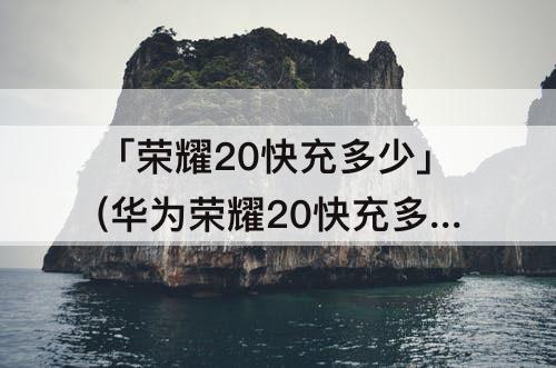 「荣耀20快充多少」(华为荣耀20快充多少瓦)