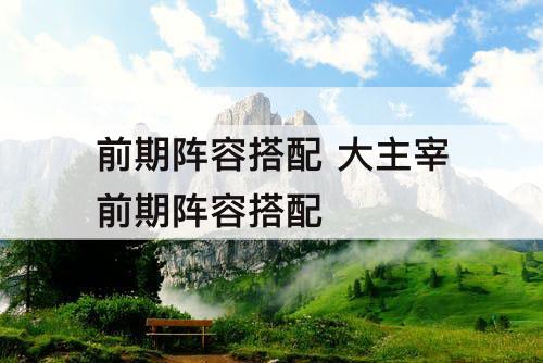 前期阵容搭配 大主宰前期阵容搭配