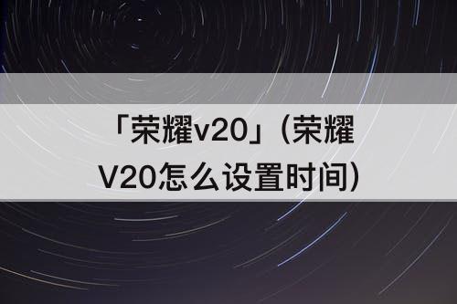 「荣耀v20」(荣耀V20怎么设置时间)