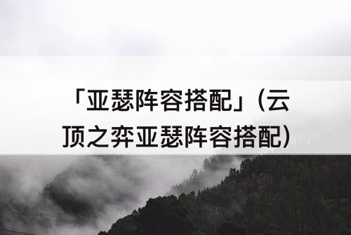 「亚瑟阵容搭配」(云顶之弈亚瑟阵容搭配)