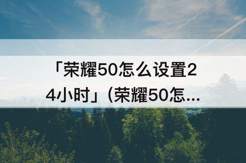「荣耀50怎么设置24小时」(荣耀50怎么设置24小时制表)