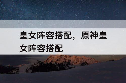 皇女阵容搭配，原神皇女阵容搭配