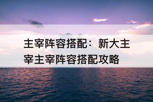 主宰阵容搭配：新大主宰主宰阵容搭配攻略