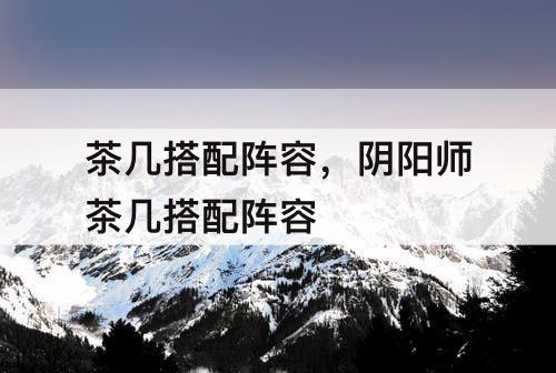 茶几搭配阵容，阴阳师茶几搭配阵容