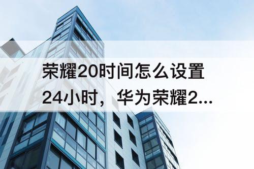 荣耀20时间怎么设置24小时，华为荣耀20时间怎么设置24小时制
