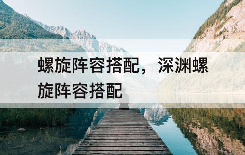 螺旋阵容搭配，深渊螺旋阵容搭配