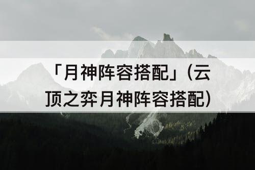 「月神阵容搭配」(云顶之弈月神阵容搭配)