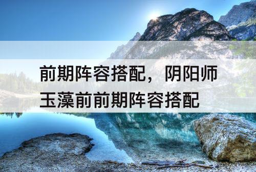 前期阵容搭配，阴阳师玉藻前前期阵容搭配