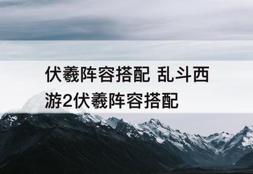 伏羲阵容搭配 乱斗西游2伏羲阵容搭配
