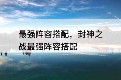 最强阵容搭配，封神之战最强阵容搭配