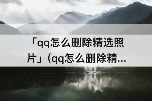 「qq怎么删除精选照片」(qq怎么删除精选照片四个字)