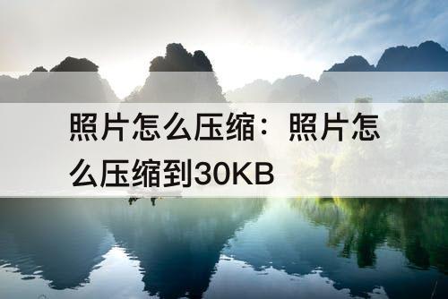 照片怎么压缩：照片怎么压缩到30KB