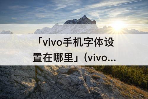 「vivo手机字体设置在哪里」(vivo手机字体设置在哪里找)