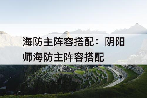 海防主阵容搭配：阴阳师海防主阵容搭配