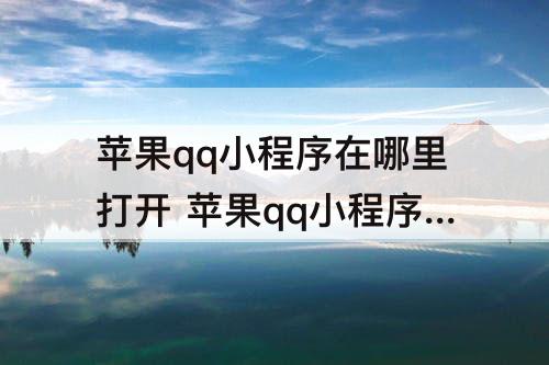 苹果qq小程序在哪里打开 苹果qq小程序在哪里打开2022