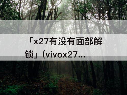 「x27有没有面部解锁」(vivox27有没有面部解锁)