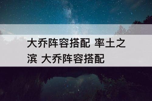 大乔阵容搭配 率土之滨 大乔阵容搭配