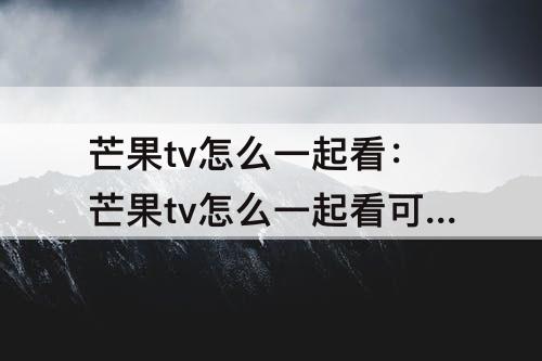 芒果tv怎么一起看：芒果tv怎么一起看可以几个人