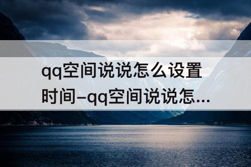 qq空间说说怎么设置时间-qq空间说说怎么设置时间限制
