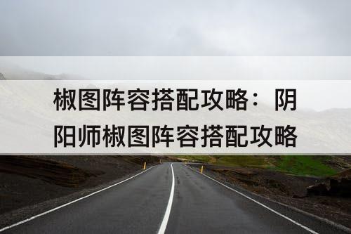 椒图阵容搭配攻略：阴阳师椒图阵容搭配攻略