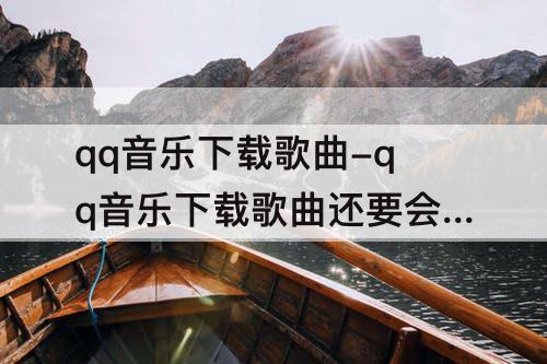 qq音乐下载歌曲-qq音乐下载歌曲还要会员才能听吗