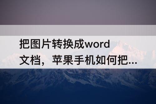 把图片转换成word文档，苹果手机如何把图片转换成word文档转换为PPT