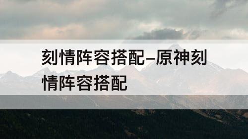 刻情阵容搭配-原神刻情阵容搭配