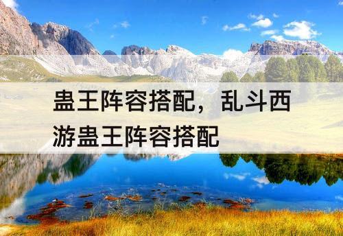 蛊王阵容搭配，乱斗西游蛊王阵容搭配