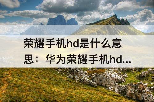 荣耀手机hd是什么意思：华为荣耀手机hd是什么意思