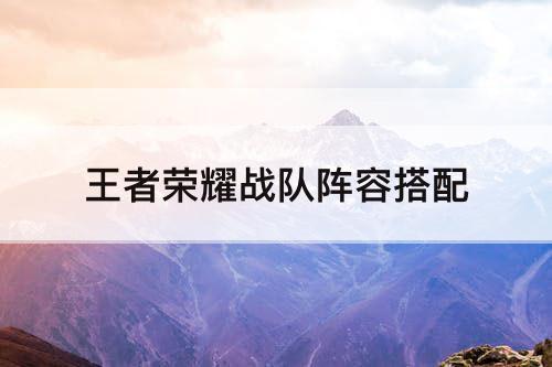 王者荣耀战队阵容搭配