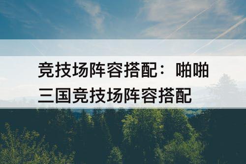 竞技场阵容搭配：啪啪三国竞技场阵容搭配