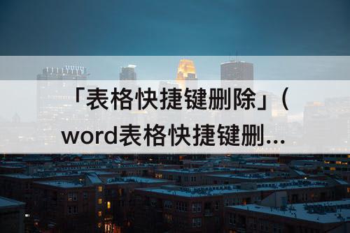 「表格快捷键删除」(word表格快捷键删除行)