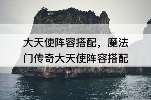 大天使阵容搭配，魔法门传奇大天使阵容搭配