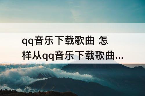 qq音乐下载歌曲 怎样从qq音乐下载歌曲到mp4