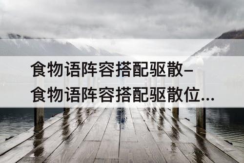 食物语阵容搭配驱散-食物语阵容搭配驱散位置