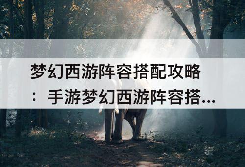 梦幻西游阵容搭配攻略：手游梦幻西游阵容搭配攻略