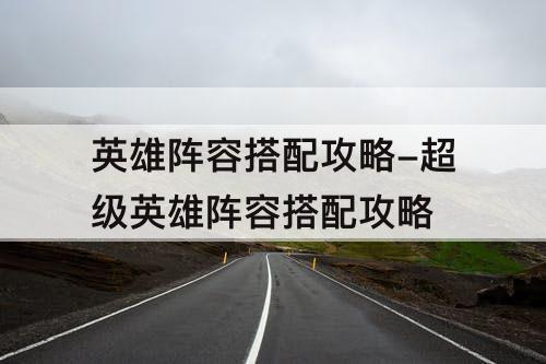 英雄阵容搭配攻略-超级英雄阵容搭配攻略