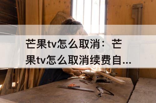 芒果tv怎么取消：芒果tv怎么取消续费自动续费安卓